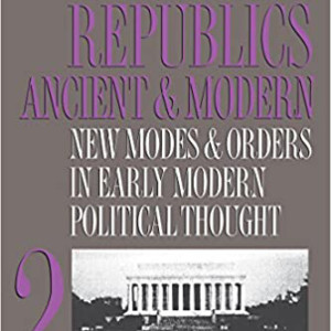 Republics Ancient & Modern, Vol. 2: New Modes & Orders in Early Modern Political Thought (Paul Rahe)