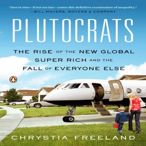 Plutocrats: The Rise of the New Global Super-Rich and the Fall of Everyone Else (Chrystia Freeland)