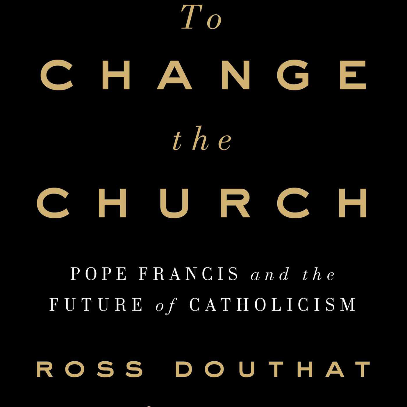 To Change the Church: Pope Francis and the Future of Catholicism (Ross Douthat)