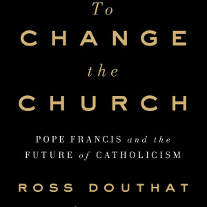 To Change the Church: Pope Francis and the Future of Catholicism (Ross Douthat)