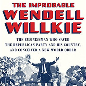 The Improbable Wendell Willkie: The Businessman Who Saved the Republican Party and His Country, and Conceived a New World Order (David Levering Lewis)