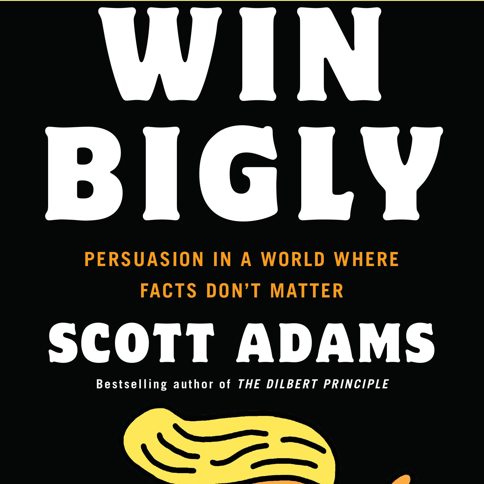 Win Bigly: Persuasion in a World Where Facts Don’t Matter (Scott Adams)