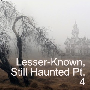 EP 9: Lesser-Known, Still Haunted Pt. 4