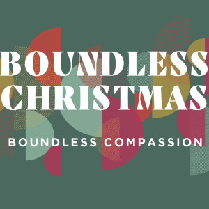 2022-12-17 Boundless Christmas - Boundless Compassion