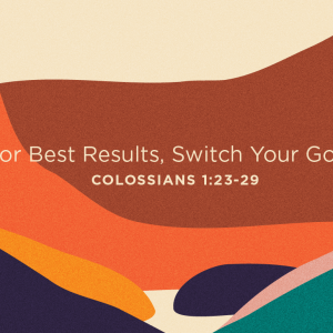 2023.09.17 Colossians - For Best Results, Switch Your Goals