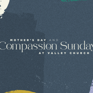 2023.05.14 - Proverbs: Love More, Stress Less - Mother’s Day & Compassion Sunday at Valley Church
