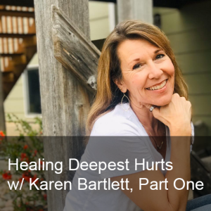 Ep. 267: Healing Deepest Hurts w/ Karen Bartlett, Part One