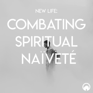 New Life: Combating Spiritual Naïveté