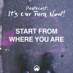 Pentecost: It's Our Turn Now! "Start From Where You Are"