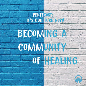 Pentecost: It's Our Turn Now! "Becoming a Community of Healing