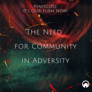 Pentecost: It's Our Turn Now! "The Need For Community in Adversity"