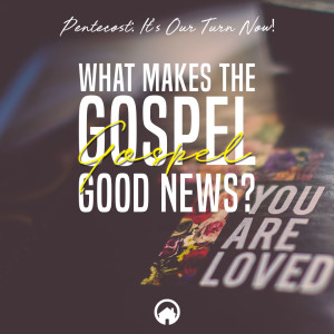 Pentecost: It's Our Turn Now! "What Makes the Gospel Good News?"