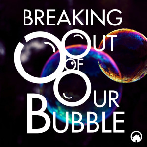 Breaking Out of Our Bubble (Part 2)