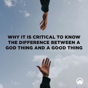 Why It Is Critical to Know the Difference Between a God Thing And A Good Thing