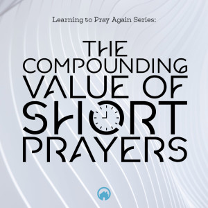 The Compounding Value of Short Prayers (Learning to Pray Again Series)