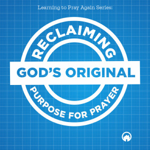 Reclaiming God’s Original Purpose For Prayer (Learning to Pray Again Series)