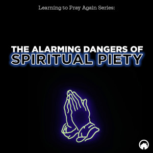 The Alarming Dangers of Spiritual Piety