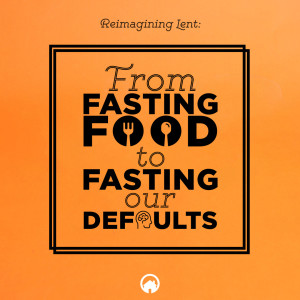 Reimagining Lent: From Fasting Food to Fasting Our Defaults