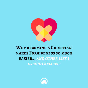 Why Becoming a Christian Makes Forgiveness So Much Easier and Other Lies I Used to Believe.