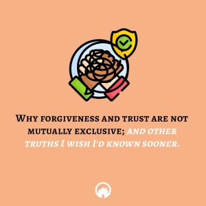 Why Forgiveness and Trust are Not Mutually Exclusive; and Other Truths I Wish I’d Known Sooner.