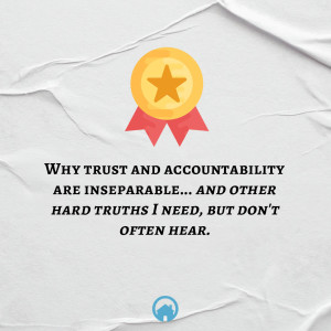 Why Trust and Accountability are Inseparable and other Hard Truths I Need, But Don’t Often Hear.