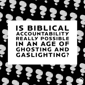 Is Biblical Accountability Really Possible In an Age of Ghosting and Gaslighting?