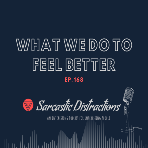 Sarcastic Distractions Episode 168 What We Do To Feel Better