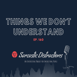 Sarcastic Distractions Episode 160 The Things We Don't Understand