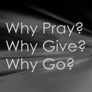 Why Pray? Why Give? Why Go?