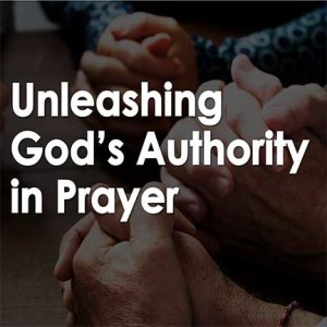 Unleashing God’s Authority in Prayer