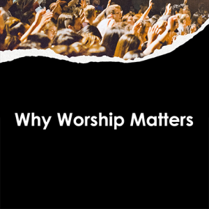 Why Worship Matters