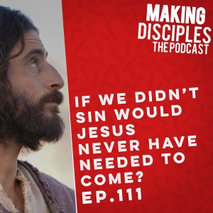 111. If We Didn‘t Sin Would Jesus Never Have Needed To Come?