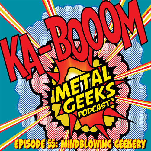 Metal Geeks 55: Mindblowing Geekery