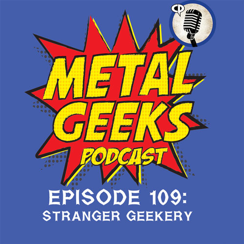 Metal Geeks 109: Stranger Geekery