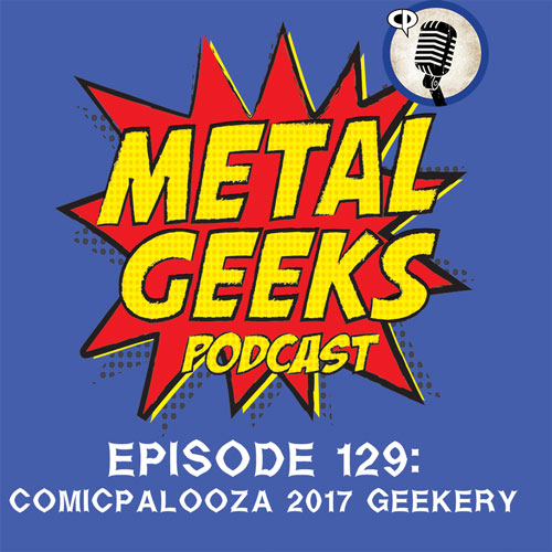 Metal Geeks 129: Comicpalooza 2017 Live Geekery