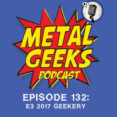 Metal Geeks 132: E3 2017 Geekery