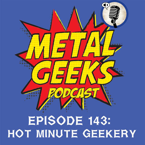 Metal Geeks 143: Hot Minute Geekery