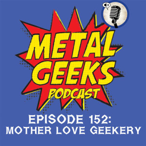 Metal Geeks 152: Mother Love Geekery