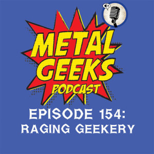 Metal Geeks 154: Raging Geekery