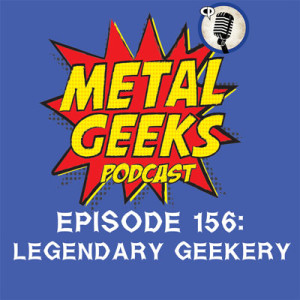 Metal Geeks 156: Legendary Geekery