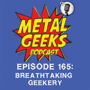 Metal Geeks 165: Breathtaking Geekery