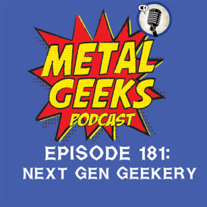 Metal Geeks 181: Next Gen Geekery