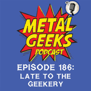 Metal Geeks 186: Late To The Geekery