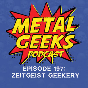 Metal Geeks 197: Zeitgeist Geekery