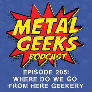 Metal Geeks 205: Where Do We Go From Here Geekery