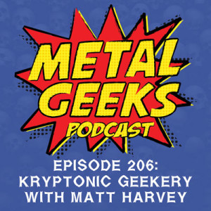 Metal Geeks 206: Kryptonic Geekery with Matt Harvey