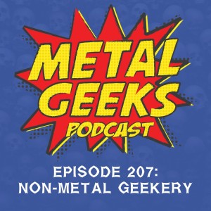 Metal Geeks 207: Non-Metal Geekery