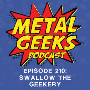 Metal Geeks 210: Swallow The Geekery