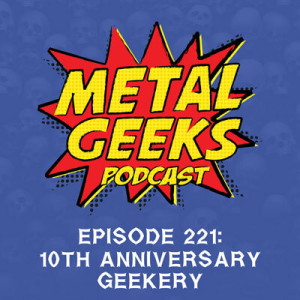 Metal Geeks 221: 10th Anniversary Geekery