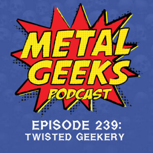 Metal Geeks 239: Twisted Geekery